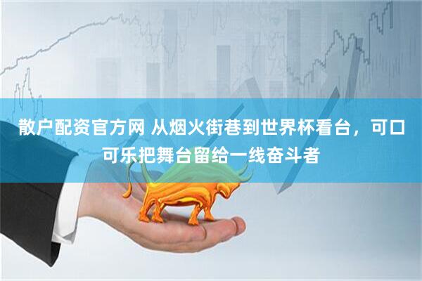 散户配资官方网 从烟火街巷到世界杯看台，可口可乐把舞台留给一线奋斗者
