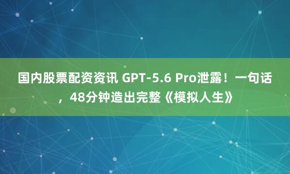 国内股票配资资讯 GPT-5.6 Pro泄露！一句话，48分钟造出完整《模拟人生》