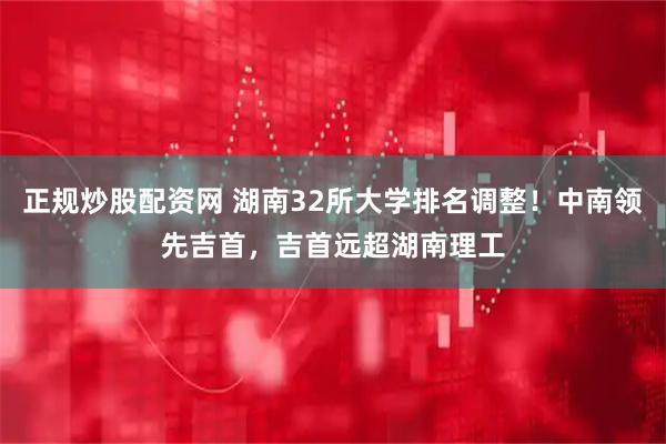 正规炒股配资网 湖南32所大学排名调整！中南领先吉首，吉首远超湖南理工