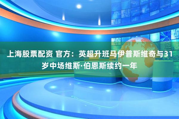 上海股票配资 官方：英超升班马伊普斯维奇与31岁中场维斯·伯恩斯续约一年