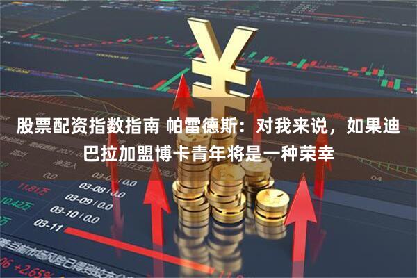 股票配资指数指南 帕雷德斯：对我来说，如果迪巴拉加盟博卡青年将是一种荣幸