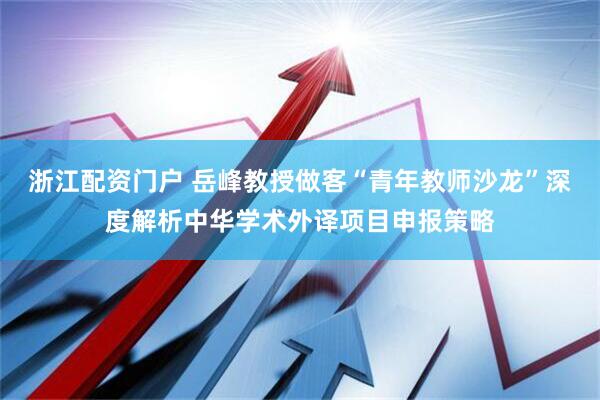 浙江配资门户 岳峰教授做客“青年教师沙龙”深度解析中华学术外译项目申报策略