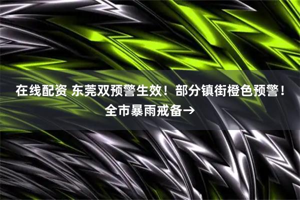 在线配资 东莞双预警生效！部分镇街橙色预警！全市暴雨戒备→