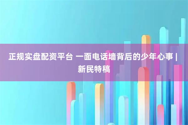 正规实盘配资平台 一面电话墙背后的少年心事 | 新民特稿