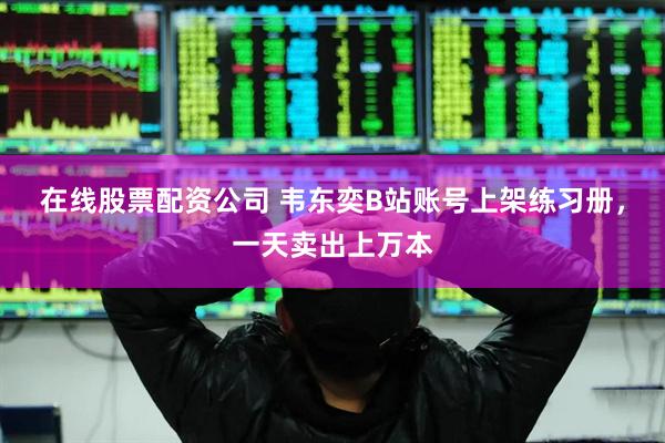 在线股票配资公司 韦东奕B站账号上架练习册，一天卖出上万本