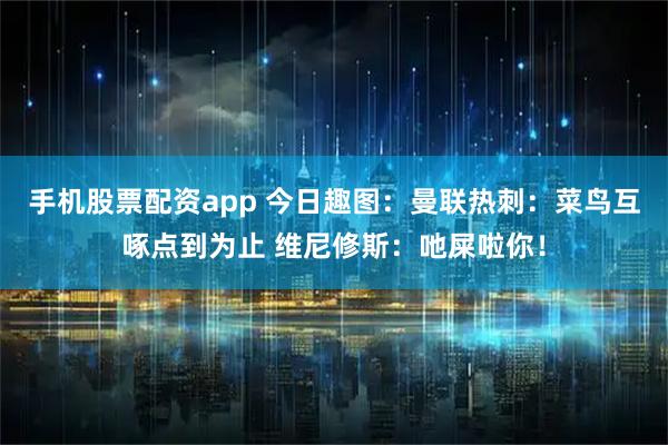 手机股票配资app 今日趣图：曼联热刺：菜鸟互啄点到为止 维尼修斯：吔屎啦你！