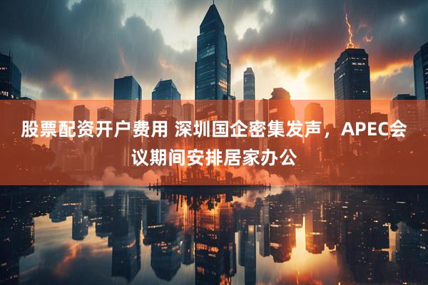 股票配资开户费用 深圳国企密集发声，APEC会议期间安排居家办公